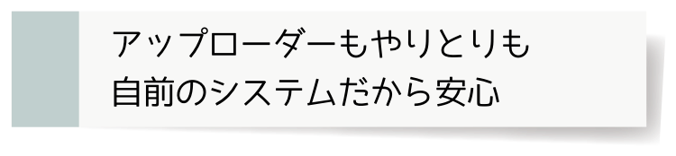 アップローダーもやりとりも自前のシステムだから安心